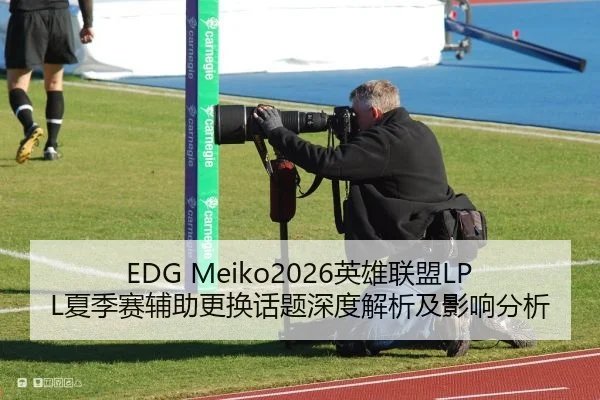 EDG Meiko2026英雄联盟LPL夏季赛辅助更换话题深度解析及影响分析