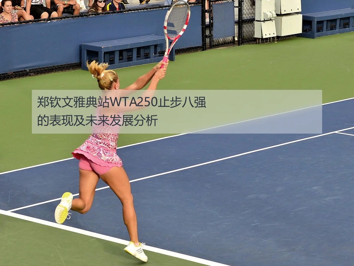 郑钦文雅典站WTA250止步八强的表现及未来发展分析